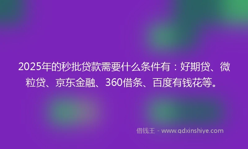 2025年的秒批贷款需要什么条件有：好期贷、微粒贷、京东金融、360借条、百度有钱花等。