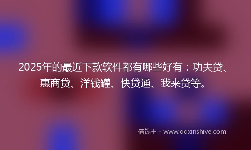 2025年的最近下款软件都有哪些好有：功夫贷、惠商贷、洋钱罐、快贷通、我来贷等。