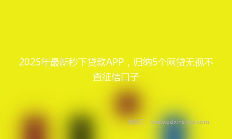 2025年最新秒下贷款APP，归纳5个网贷无视不查征信口子