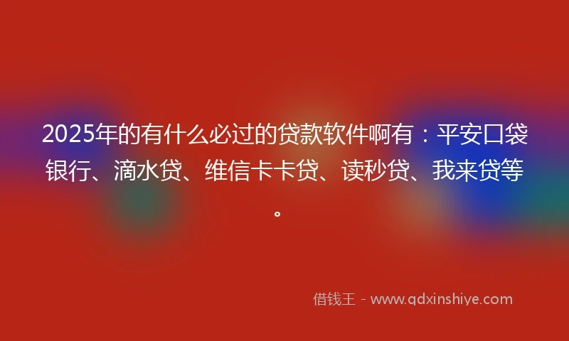 2025年的有什么必过的贷款软件啊有：平安口袋银行、滴水贷、维信卡卡贷、读秒贷、我来贷等。