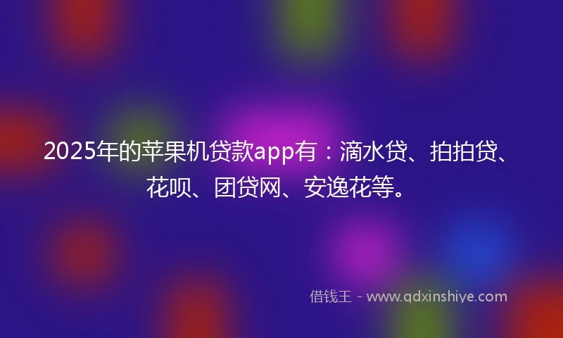 2025年的苹果机贷款app有：滴水贷、拍拍贷、花呗、团贷网、安逸花等。
