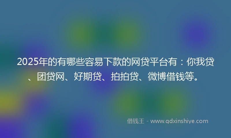 2025年的有哪些容易下款的网贷平台有:你我贷、团贷网、好期贷、拍拍贷、微博借钱等。