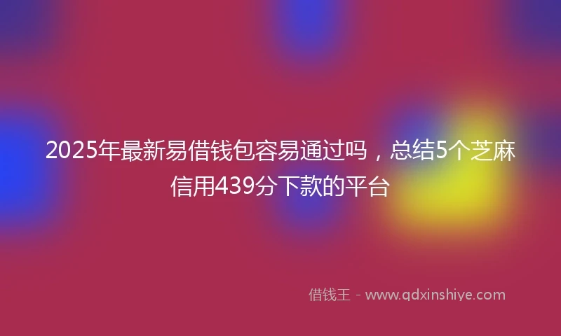2025年最新易借钱包容易通过吗，总结5个芝麻信用439分下款的平台