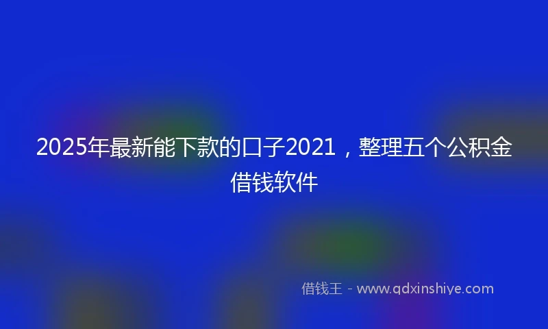 2025年最新能下款的口子2021，整理五个公积金借钱软件