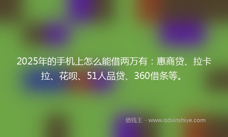 2025年的手机上怎么能借两万有：惠商贷、拉卡拉、花呗、51人品贷、360借条等。