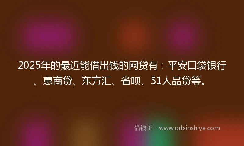 2025年的最近能借出钱的网贷有：平安口袋银行、惠商贷、东方汇、省呗、51人品贷等。