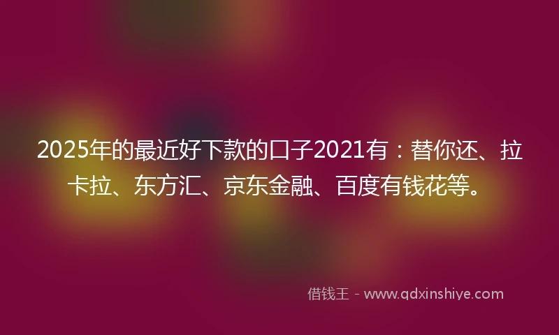 2025年的最近好下款的口子2021有：替你还、拉卡拉、东方汇、京东金融、百度有钱花等。