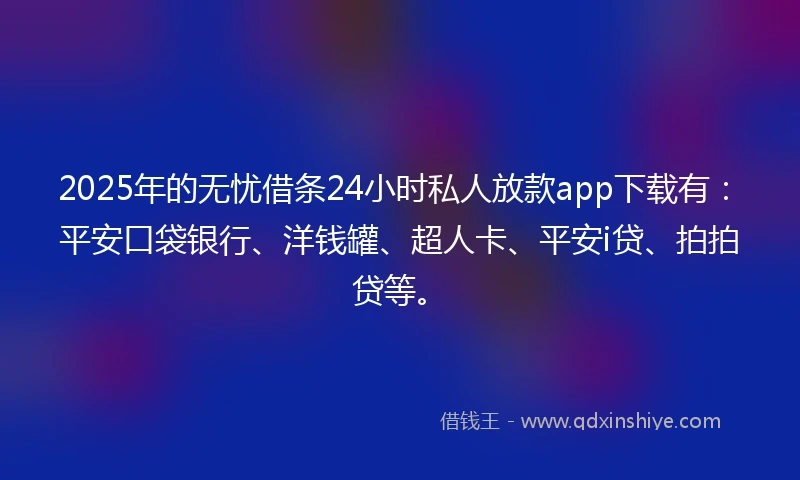 2025年的无忧借条24小时私人放款app下载有：平安口袋银行、洋钱罐、超人卡、平安i贷、拍拍贷等。