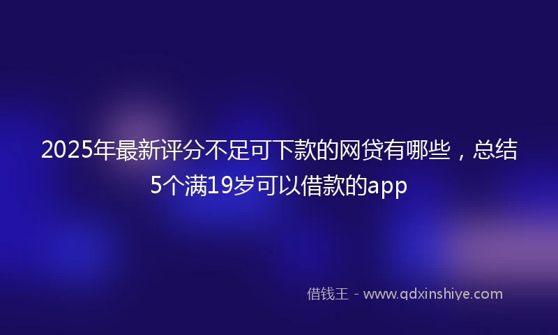 2025年最新评分不足可下款的网贷有哪些，总结5个满19岁可以借款的app