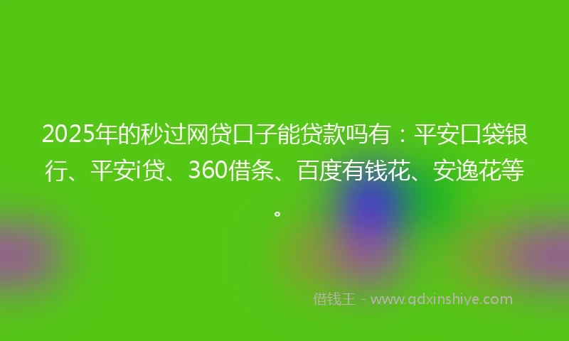 2025年的秒过网贷口子能贷款吗有：平安口袋银行、平安i贷、360借条、百度有钱花、安逸花等。