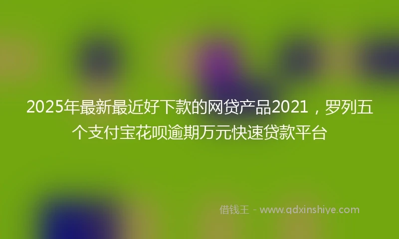 2025年最新最近好下款的网贷产品2021，罗列五个支付宝花呗逾期万元快速贷款平台