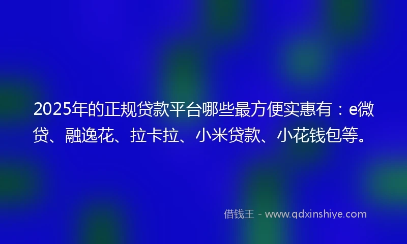 2025年的正规贷款平台哪些最方便实惠有：e微贷、融逸花、拉卡拉、小米贷款、小花钱包等。