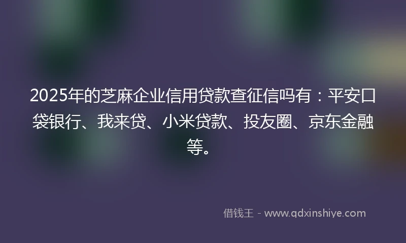 2025年的芝麻企业信用贷款查征信吗有：平安口袋银行、我来贷、小米贷款、投友圈、京东金融等。