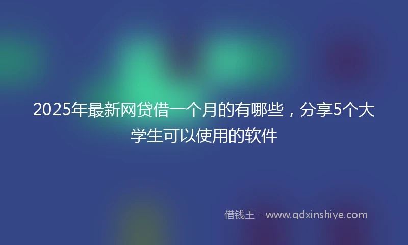 2025年最新网贷借一个月的有哪些，分享5个大学生可以使用的软件