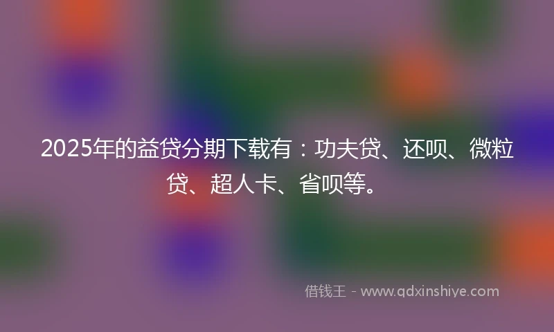 2025年的益贷分期下载有：功夫贷、还呗、微粒贷、超人卡、省呗等。