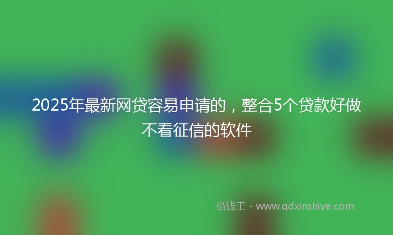 2025年最新网贷容易申请的，整合5个贷款好做不看征信的软件