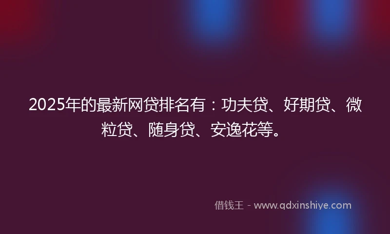 2025年的最新网贷排名有:功夫贷、好期贷、微粒贷、随身贷、安逸花等。