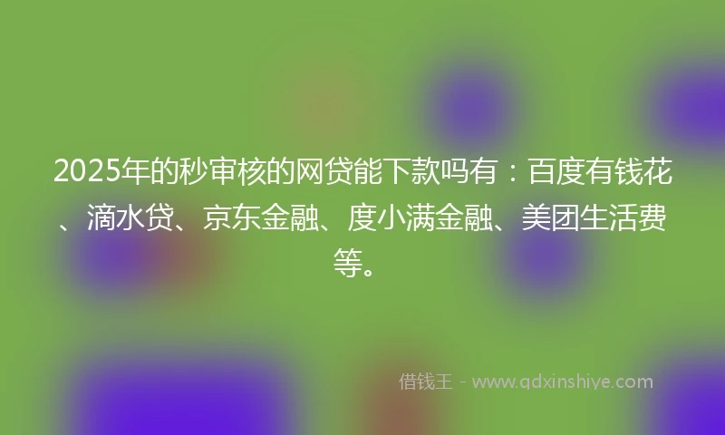 2025年的秒审核的网贷能下款吗有：百度有钱花、滴水贷、京东金融、度小满金融、美团生活费等。