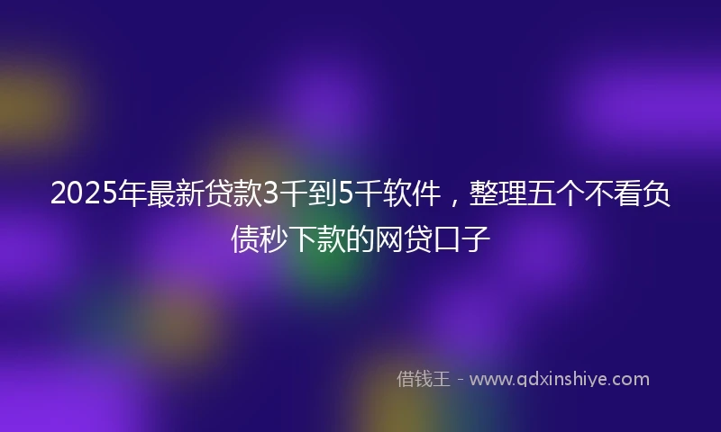 2025年最新贷款3千到5千软件，整理五个不看负债秒下款的网贷口子