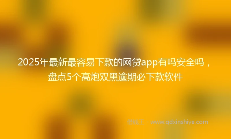 2025年最新最容易下款的网贷app有吗安全吗，盘点5个高炮双黑逾期必下款软件