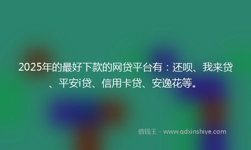 2025年的最好下款的网贷平台有：还呗、我来贷、平安i贷、信用卡贷、安逸花等。