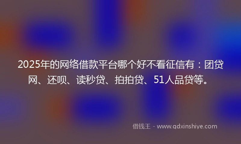 2025年的网络借款平台哪个好不看征信有：团贷网、还呗、读秒贷、拍拍贷、51人品贷等。