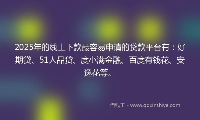 2025年的线上下款最容易申请的贷款平台有：好期贷、51人品贷、度小满金融、百度有钱花、安逸花等。
