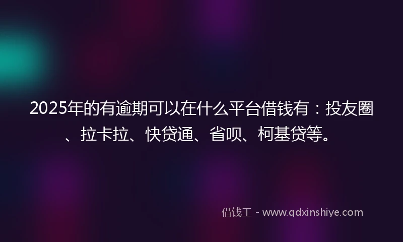 2025年的有逾期可以在什么平台借钱有：投友圈、拉卡拉、快贷通、省呗、柯基贷等。