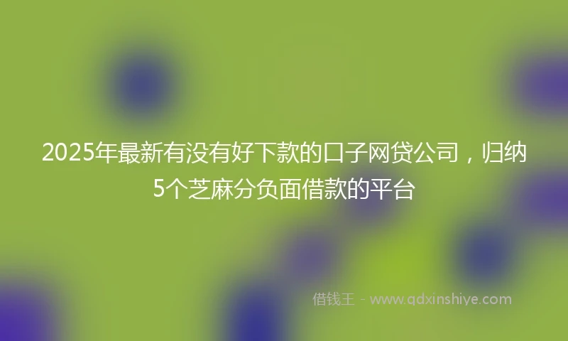 2025年最新有没有好下款的口子网贷公司，归纳5个芝麻分负面借款的平台