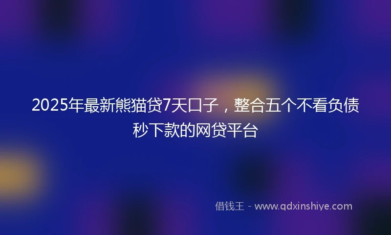 2025年最新熊猫贷7天口子，整合五个不看负债秒下款的网贷平台