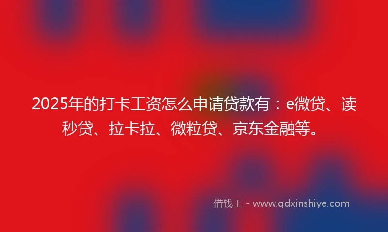 2025年的打卡工资怎么申请贷款有：e微贷、读秒贷、拉卡拉、微粒贷、京东金融等。