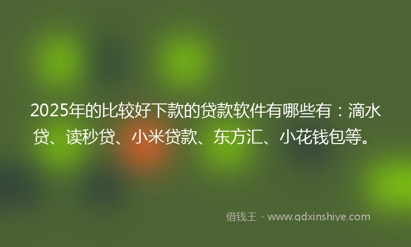 2025年的比较好下款的贷款软件有哪些有：滴水贷、读秒贷、小米贷款、东方汇、小花钱包等。