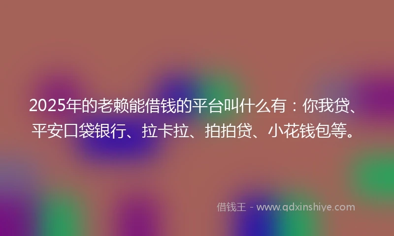 2025年的老赖能借钱的平台叫什么有：你我贷、平安口袋银行、拉卡拉、拍拍贷、小花钱包等。