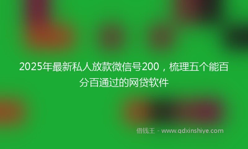 2025年最新私人放款微信号200，梳理五个能百分百通过的网贷软件