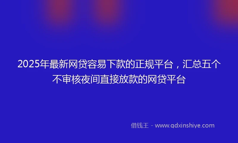 2025年最新网贷容易下款的正规平台，汇总五个不审核夜间直接放款的网贷平台