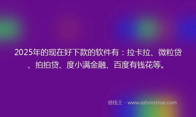 2025年的现在好下款的软件有：拉卡拉、微粒贷、拍拍贷、度小满金融、百度有钱花等。