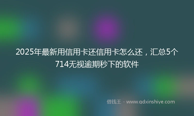 2025年最新用信用卡还信用卡怎么还，汇总5个714无视逾期秒下的软件