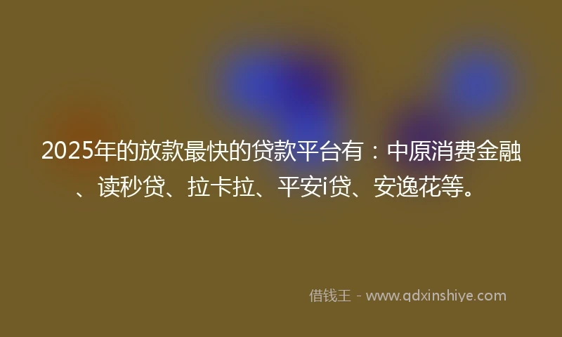 2025年的放款最快的贷款平台有：中原消费金融、读秒贷、拉卡拉、平安i贷、安逸花等。