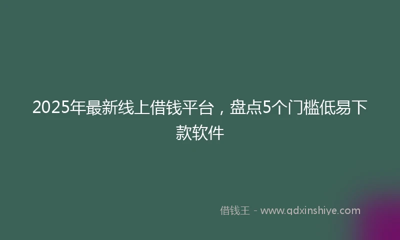 2025年最新线上借钱平台，盘点5个门槛低易下款软件