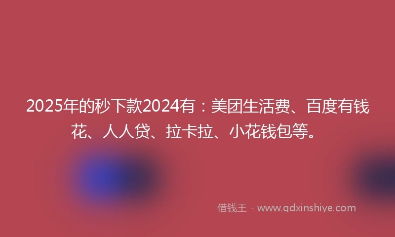 2025年的秒下款2024有：美团生活费、百度有钱花、人人贷、拉卡拉、小花钱包等。