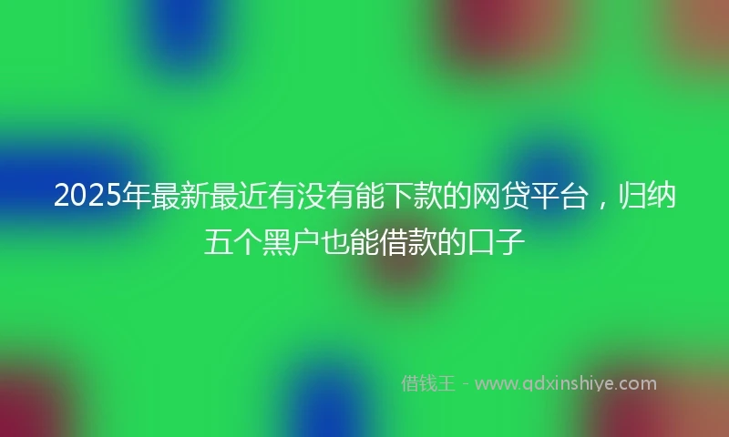 2025年最新最近有没有能下款的网贷平台，归纳五个黑户也能借款的口子