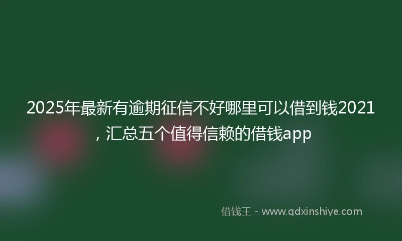 2025年最新有逾期征信不好哪里可以借到钱2021，汇总五个值得信赖的借钱app