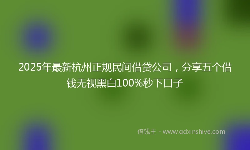 2025年最新杭州正规民间借贷公司,分享五个借钱无视黑白100%秒下口子