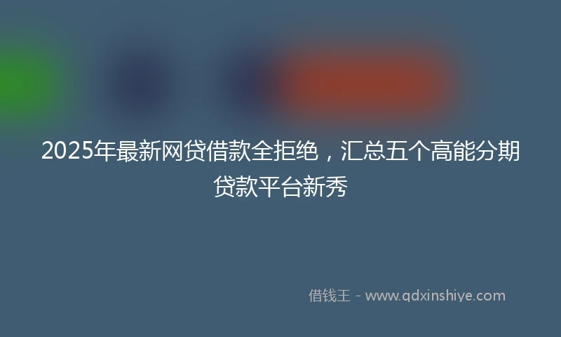2025年最新网贷借款全拒绝，汇总五个高能分期贷款平台新秀