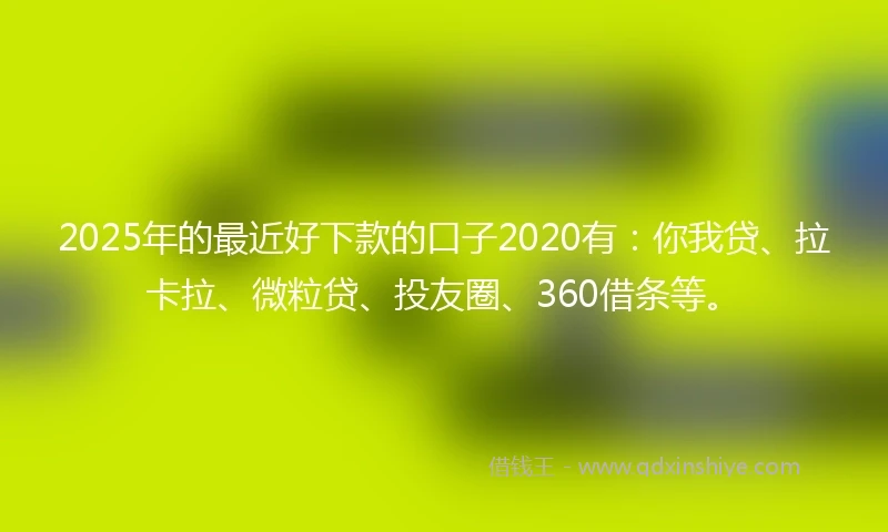 2025年的最近好下款的口子2020有：你我贷、拉卡拉、微粒贷、投友圈、360借条等。