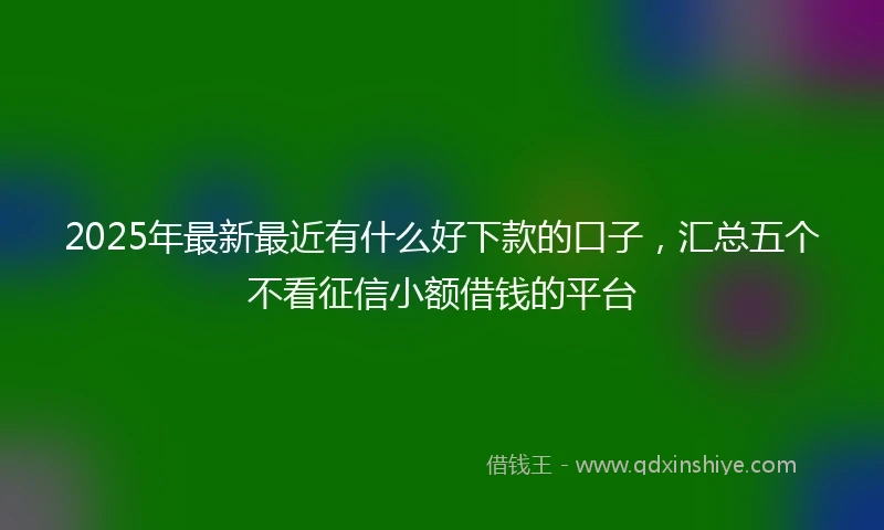 2025年最新最近有什么好下款的口子，汇总五个不看征信小额借钱的平台