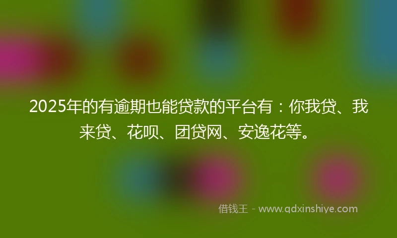 2025年的有逾期也能贷款的平台有:你我贷、我来贷、花呗、团贷网、安逸花等。