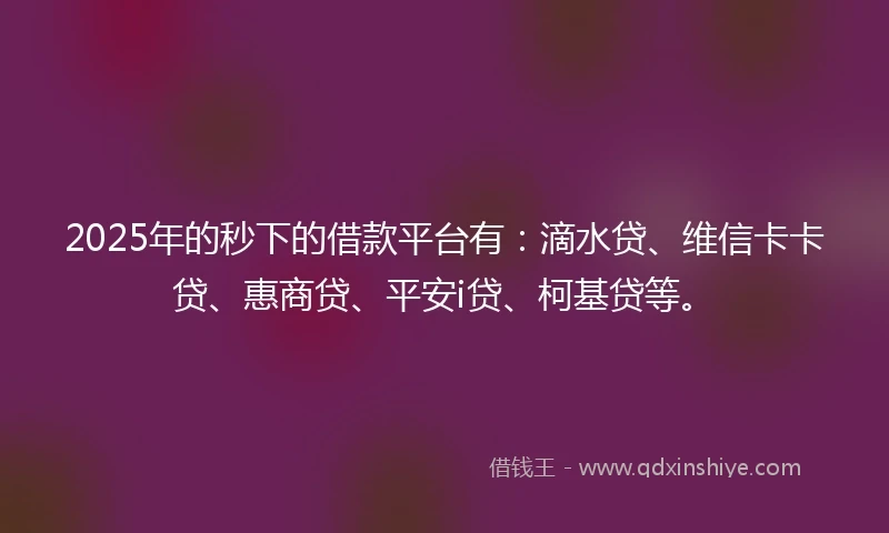 2025年的秒下的借款平台有：滴水贷、维信卡卡贷、惠商贷、平安i贷、柯基贷等。