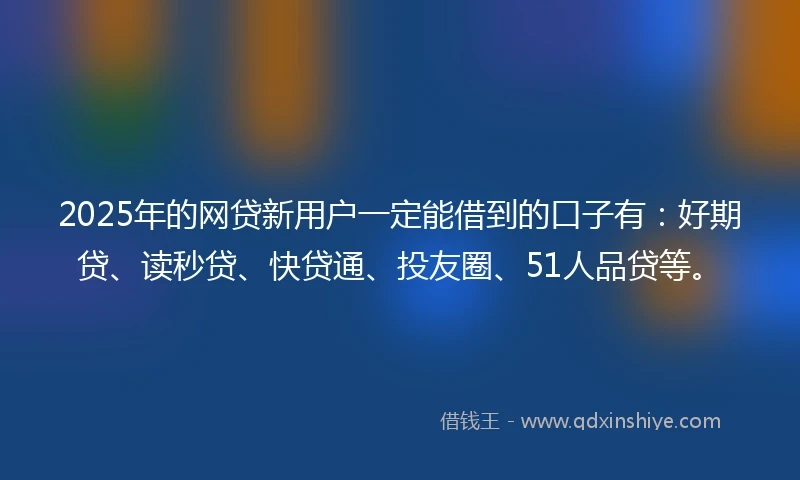 2025年的网贷新用户一定能借到的口子有：好期贷、读秒贷、快贷通、投友圈、51人品贷等。