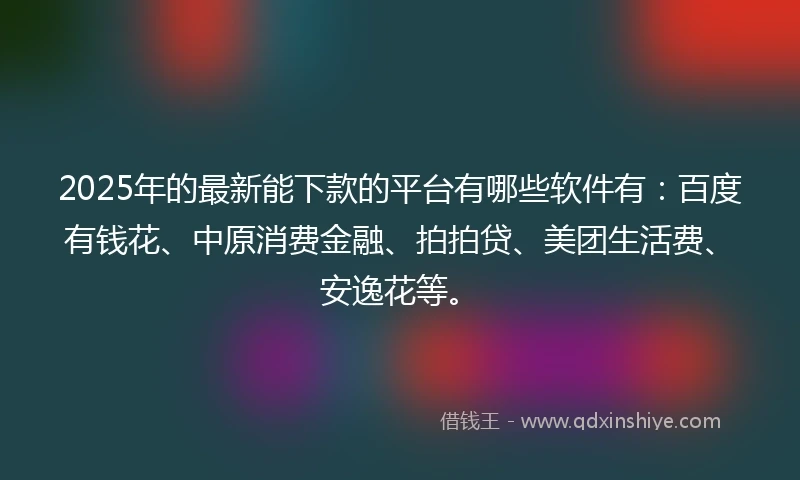 2025年的最新能下款的平台有哪些软件有:百度有钱花、中原消费金融、拍拍贷、美团生活费、安逸花等。